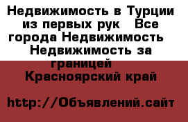 Недвижимость в Турции из первых рук - Все города Недвижимость » Недвижимость за границей   . Красноярский край